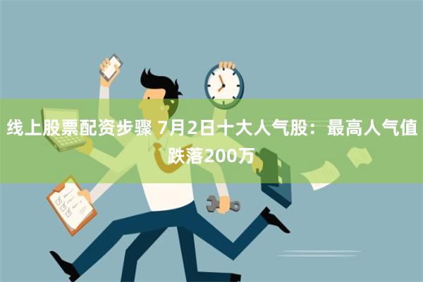 线上股票配资步骤 7月2日十大人气股：最高人气值跌落200万