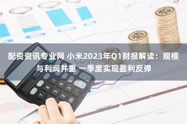 配资资讯专业网 小米2023年Q1财报解读：规模与利润并重 一季度实现盈利反弹