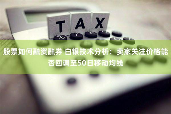 股票如何融资融券 白银技术分析：卖家关注价格能否回调至50日移动均线