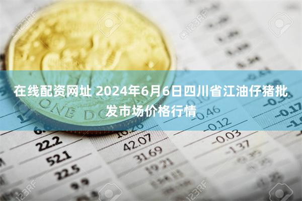 在线配资网址 2024年6月6日四川省江油仔猪批发市场价格行情