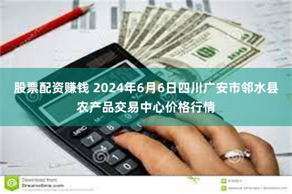 股票配资赚钱 2024年6月6日四川广安市邻水县农产品交易中心价格行情