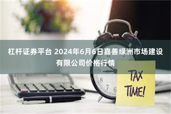 杠杆证券平台 2024年6月6日嘉善绿洲市场建设有限公司价格行情