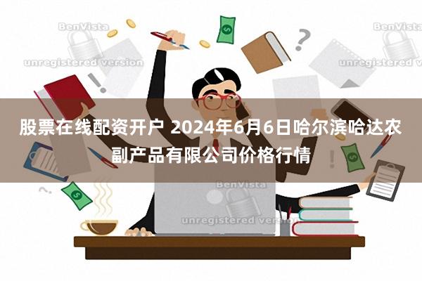 股票在线配资开户 2024年6月6日哈尔滨哈达农副产品有限公司价格行情