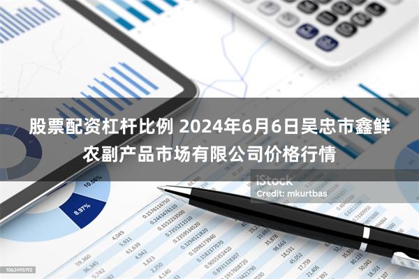 股票配资杠杆比例 2024年6月6日吴忠市鑫鲜农副产品市场有限公司价格行情