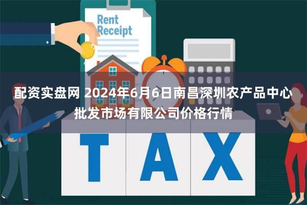 配资实盘网 2024年6月6日南昌深圳农产品中心批发市场有限公司价格行情