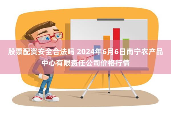 股票配资安全合法吗 2024年6月6日南宁农产品中心有限责任公司价格行情