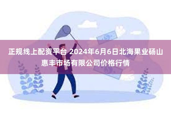 正规线上配资平台 2024年6月6日北海果业砀山惠丰市场有限公司价格行情