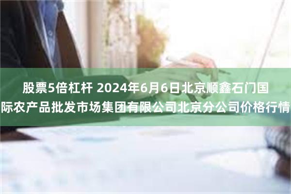 股票5倍杠杆 2024年6月6日北京顺鑫石门国际农产品批发市场集团有限公司北京分公司价格行情