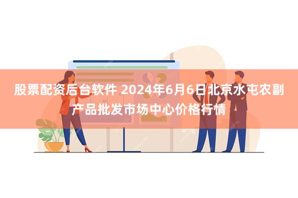 股票配资后台软件 2024年6月6日北京水屯农副产品批发市场中心价格行情