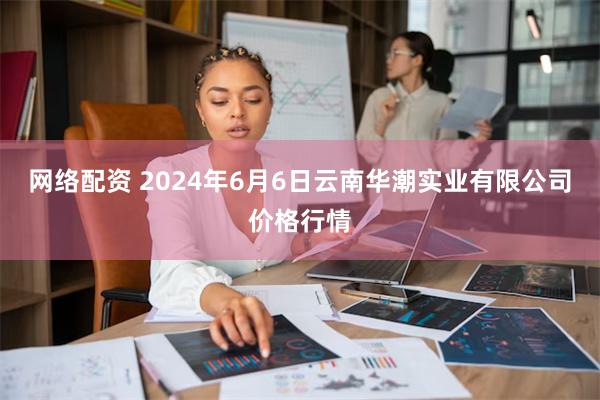 网络配资 2024年6月6日云南华潮实业有限公司价格行情