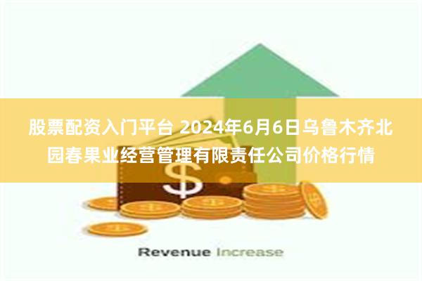 股票配资入门平台 2024年6月6日乌鲁木齐北园春果业经营管理有限责任公司价格行情