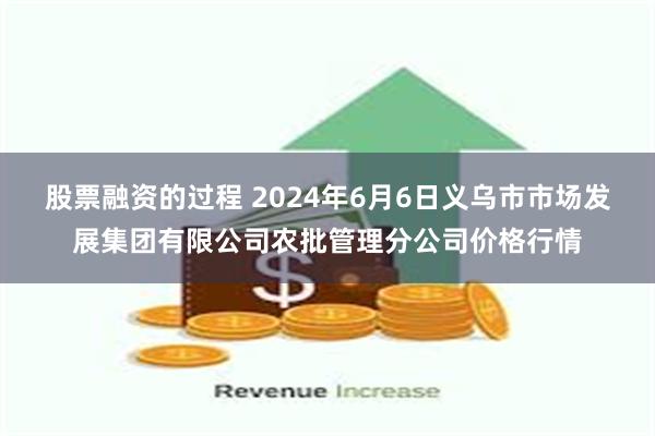 股票融资的过程 2024年6月6日义乌市市场发展集团有限公司农批管理分公司价格行情