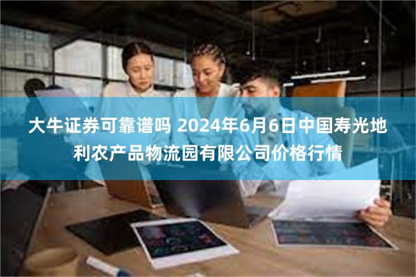 大牛证券可靠谱吗 2024年6月6日中国寿光地利农产品物流园有限公司价格行情