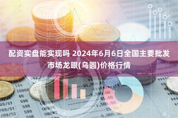 配资实盘能实现吗 2024年6月6日全国主要批发市场龙眼(乌圆)价格行情