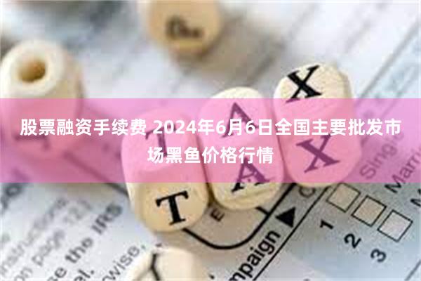 股票融资手续费 2024年6月6日全国主要批发市场黑鱼价格行情