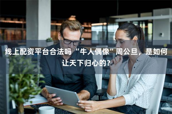 线上配资平台合法吗 “牛人偶像”周公旦，是如何让天下归心的？