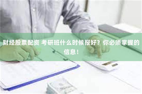 财经股票配资 考研班什么时候报好？你必须掌握的信息！