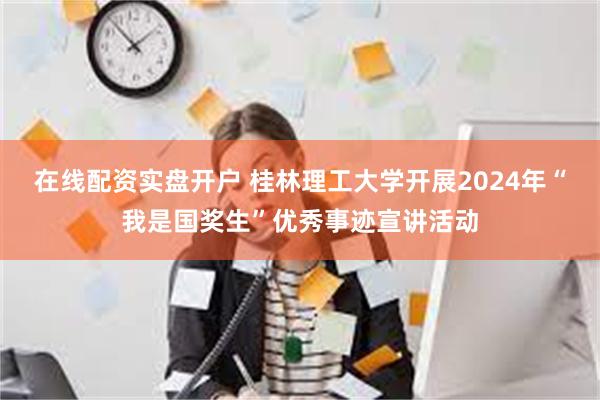 在线配资实盘开户 桂林理工大学开展2024年“我是国奖生”优秀事迹宣讲活动