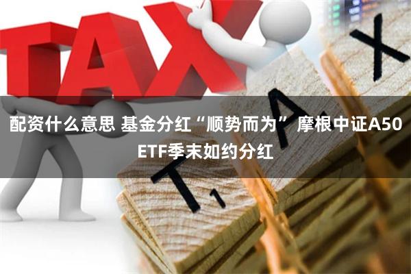 配资什么意思 基金分红“顺势而为” 摩根中证A50ETF季末如约分红