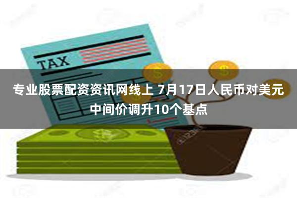 专业股票配资资讯网线上 7月17日人民币对美元中间价调升10个基点