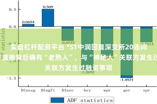 实盘杠杆配资平台 *ST中润回复深交所20连问：7亿资产置换背后确有“老熟人”，与“神秘人”关联方发生过融资事项