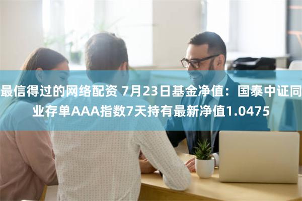 最信得过的网络配资 7月23日基金净值：国泰中证同业存单AAA指数7天持有最新净值1.0475