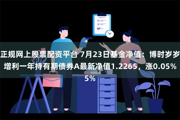 正规网上股票配资平台 7月23日基金净值：博时岁岁增利一年持有期债券A最新净值1.2265，涨0.05%