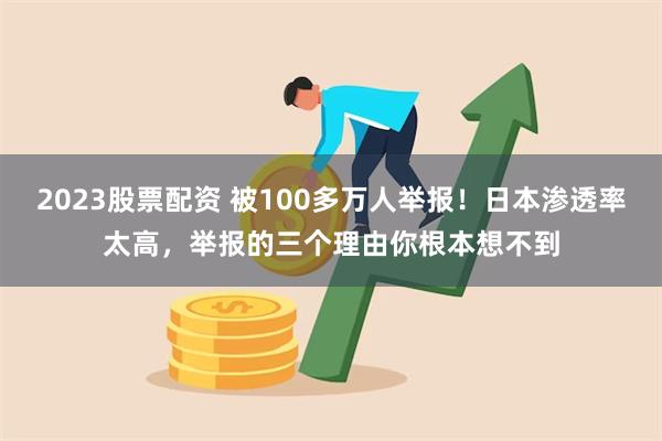 2023股票配资 被100多万人举报！日本渗透率太高，举报的三个理由你根本想不到