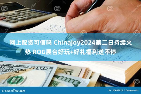 网上配资可信吗 ChinaJoy2024第二日持续火热 ROG展台好玩+好礼福利送不停