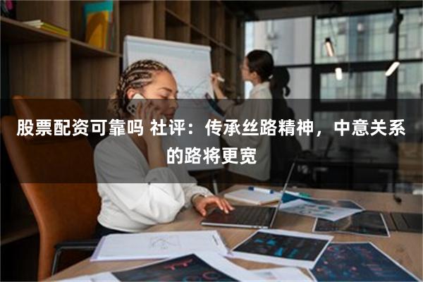 股票配资可靠吗 社评：传承丝路精神，中意关系的路将更宽