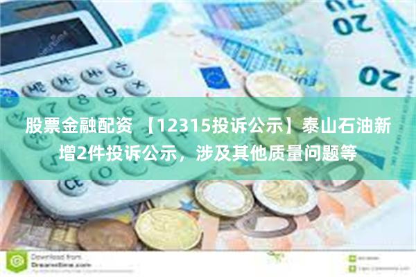 股票金融配资 【12315投诉公示】泰山石油新增2件投诉公示，涉及其他质量问题等