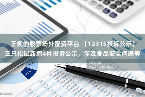 正规的股票场外配资平台 【12315投诉公示】三只松鼠新增4件投诉公示，涉及食品安全问题等