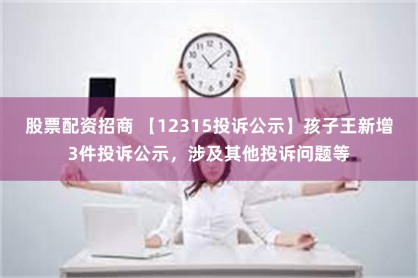 股票配资招商 【12315投诉公示】孩子王新增3件投诉公示，涉及其他投诉问题等