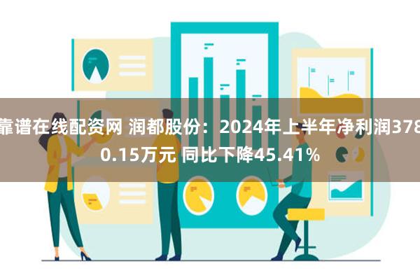 靠谱在线配资网 润都股份：2024年上半年净利润3780.15万元 同比下降45.41%