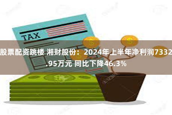 股票配资跳楼 湘财股份：2024年上半年净利润7332.95万元 同比下降46.3%