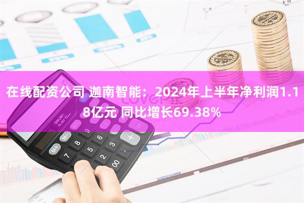 在线配资公司 迦南智能：2024年上半年净利润1.18亿元 同比增长69.38%