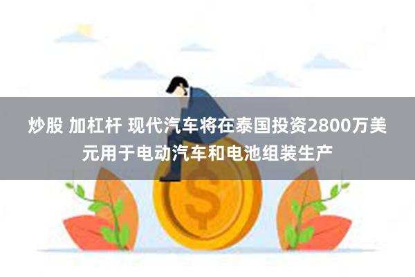 炒股 加杠杆 现代汽车将在泰国投资2800万美元用于电动汽车和电池组装生产