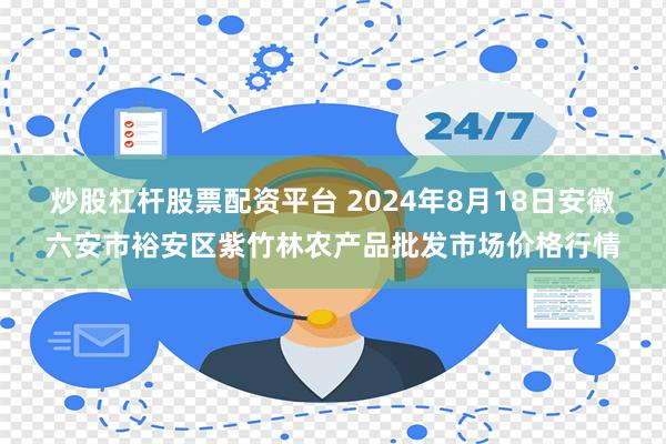 炒股杠杆股票配资平台 2024年8月18日安徽六安市裕安区紫竹林农产品批发市场价格行情