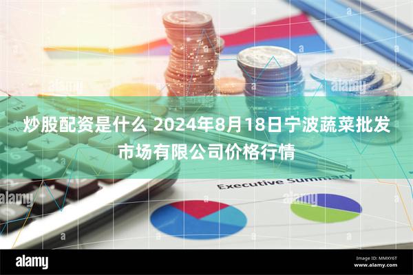 炒股配资是什么 2024年8月18日宁波蔬菜批发市场有限公司价格行情