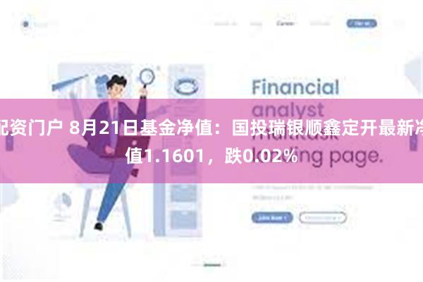 配资门户 8月21日基金净值：国投瑞银顺鑫定开最新净值1.1601，跌0.02%