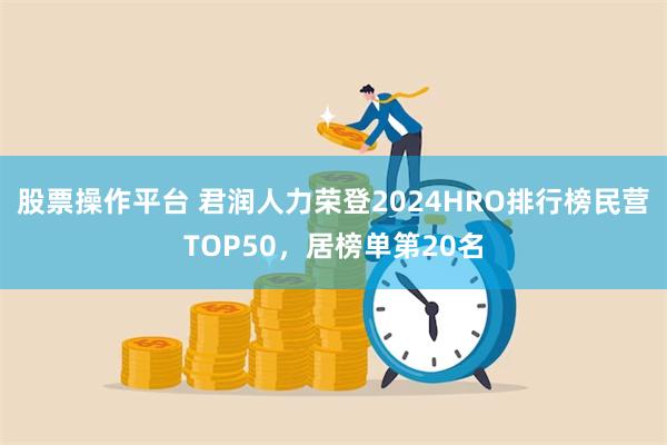 股票操作平台 君润人力荣登2024HRO排行榜民营TOP50，居榜单第20名