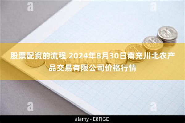 股票配资的流程 2024年8月30日南充川北农产品交易有限公司价格行情