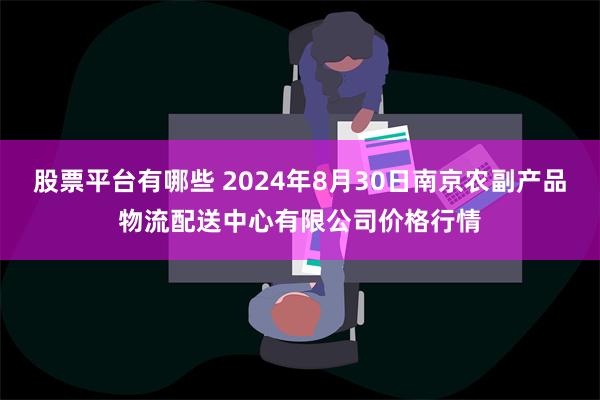 股票平台有哪些 2024年8月30日南京农副产品物流配送中心有限公司价格行情