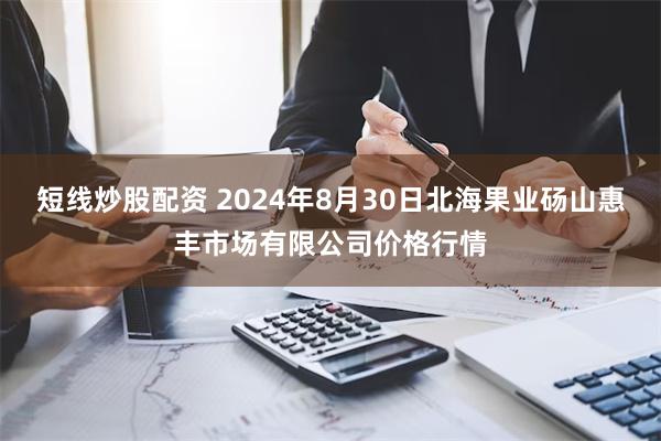 短线炒股配资 2024年8月30日北海果业砀山惠丰市场有限公司价格行情