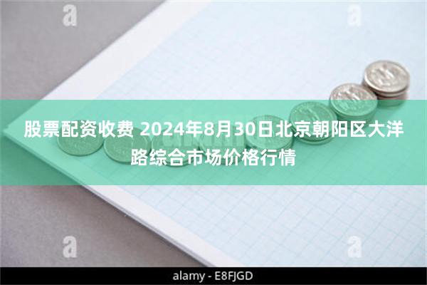 股票配资收费 2024年8月30日北京朝阳区大洋路综合市场价格行情