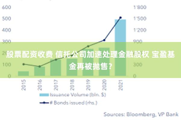 股票配资收费 信托公司加速处理金融股权 宝盈基金再被抛售？