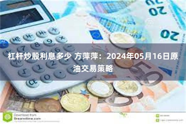 杠杆炒股利息多少 方萍萍：2024年05月16日原油交易策略