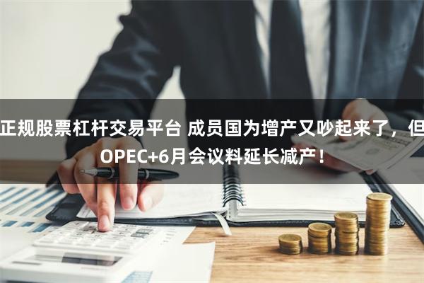 正规股票杠杆交易平台 成员国为增产又吵起来了，但OPEC+6月会议料延长减产！