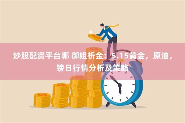 炒股配资平台哪 御姐析金：5.15黄金，原油，镑日行情分析及策略