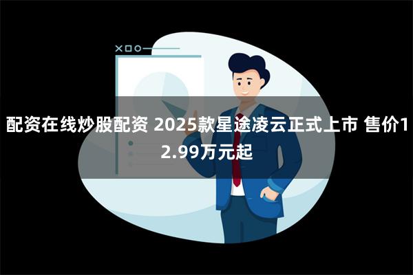 配资在线炒股配资 2025款星途凌云正式上市 售价12.99万元起